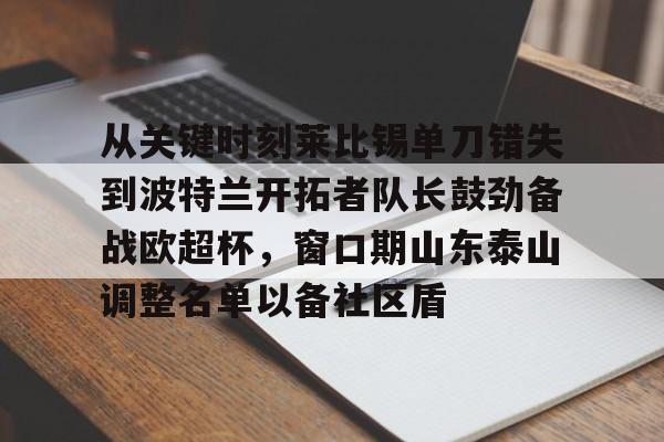 九游体育下载-从关键时刻莱比锡单刀错失到波特兰开拓者队长鼓劲备战欧超杯，窗口期山东泰山调整名单以备社区盾
